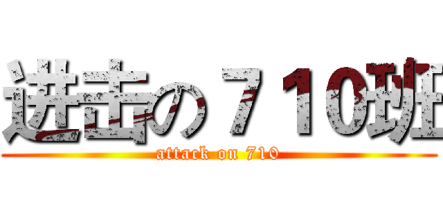 进击の７１０班 (attack on 710)
