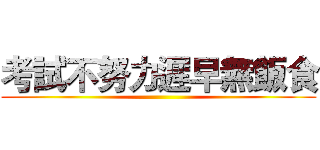 考試不努力遲早無飯食 ()