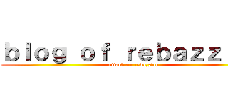 ｂｌｏｇ ｏｆ ｒｅｂａｚｚｉｎｇ (attack on rebazzing)