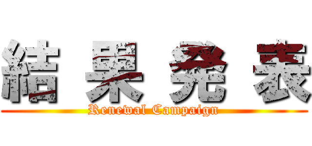 結 果 発 表 (Renewal Campaign)