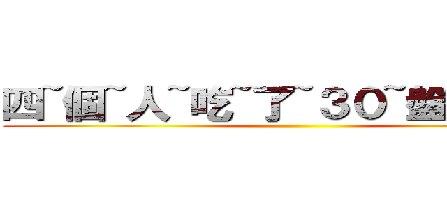 四~個~人~吃~了~３０~盤~肉~阿~ ()