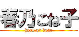 春乃こね子 (haru on kone)