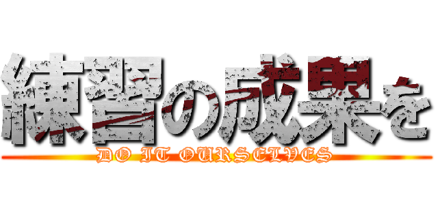 練習の成果を (DO IT OURSELVES)