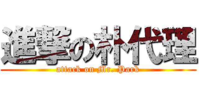 進撃の朴代理 (attack on Mr. Park)