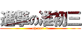 進撃の准初三 (oh no= =)