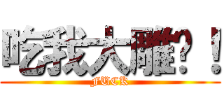 吃我大雕啦！ (FUCK)