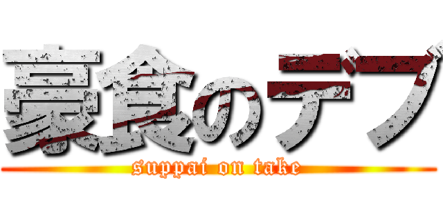 豪食のデブ (suppai on take)