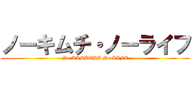 ノーキムチ・ノーライフ (No KIMUCHI No LIFE)