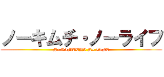 ノーキムチ・ノーライフ (No KIMUCHI No LIFE)