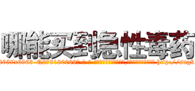 哪能买到急性毒药 (哪能买到急性毒药【电-186x2687x6963-Q278180069元-吉-药-业】我们做的是长期生意,靠的是老客户长期支持 http://sngk.net/35UqNP
)