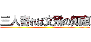 三人寄れば文殊の知恵 ()