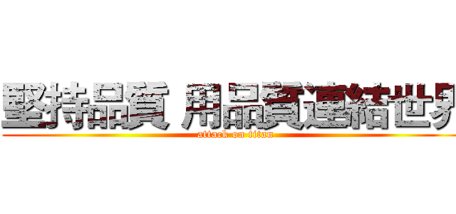 堅持品質 用品質連結世界 (attack on titan)