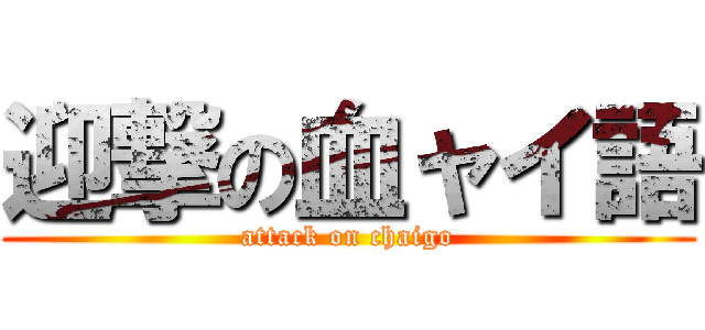 迎撃の血ャイ語 (attack on chaigo)