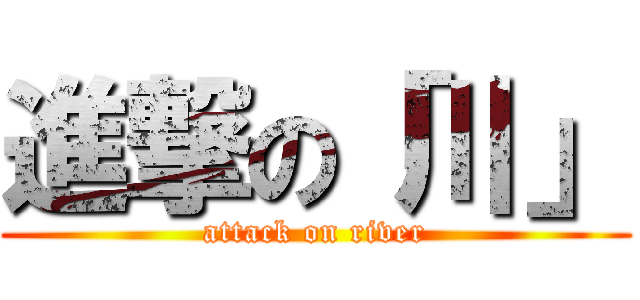 進撃の「川」 (attack on river)