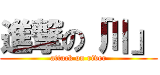 進撃の「川」 (attack on river)
