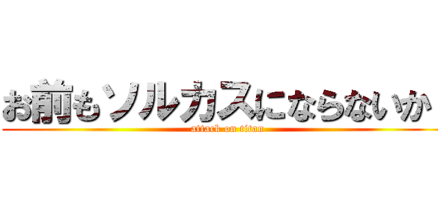 お前もソルカスにならないか！ (attack on titan)