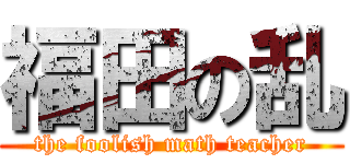 福田の乱 (the foolish math teacher)