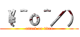 （\＾ｏ＾／） (attack on titan)