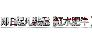 即日起凡點選【紅水肥牛】 ()