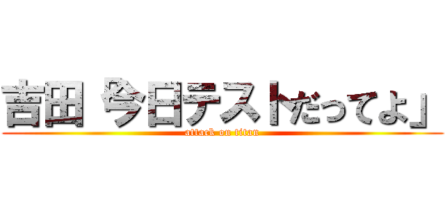 吉田「今日テストだってよ」 (attack on titan)