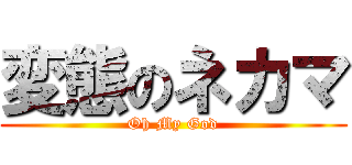 変態のネカマ (Oh My God)