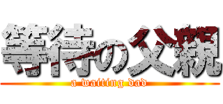 等待の父親 (a waiting dad)