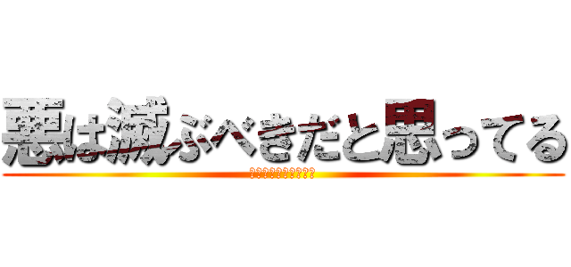 悪は滅ぶべきだと思ってる (いつしか君は信じてる)