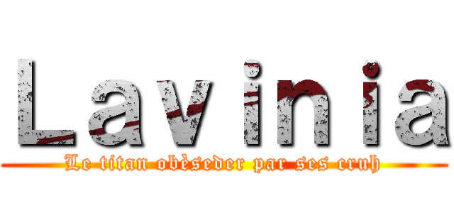 Ｌａｖｉｎｉａ (Le titan obèseder par ses cruh)