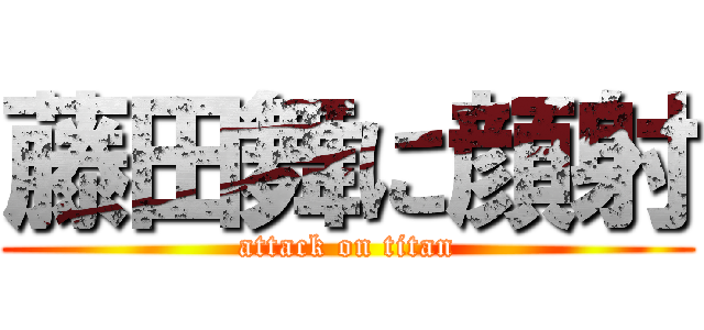 藤田舞に顔射 (attack on titan)