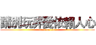 請別玩弄愛依賴人心 (attack on titan)