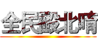 全民毆北唷 ()
