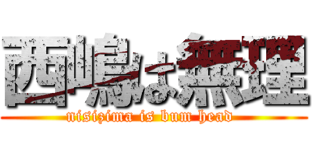 西嶋は無理 (nisizima is bum head )