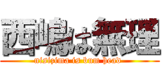 西嶋は無理 (nisizima is bum head )