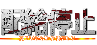 配給停止 (HITOTOSHITE)