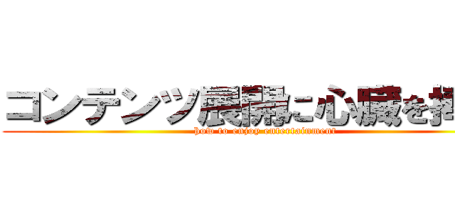 コンテンツ展開に心臓を捧げよ (how to enjoy entertainment)