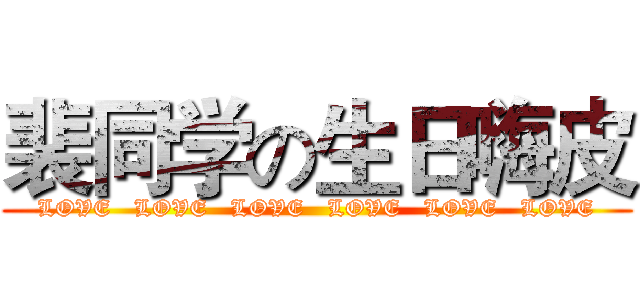 裴同学の生日嗨皮 (  LOVE   LOVE   LOVE   LOVE   LOVE   LOVE  )