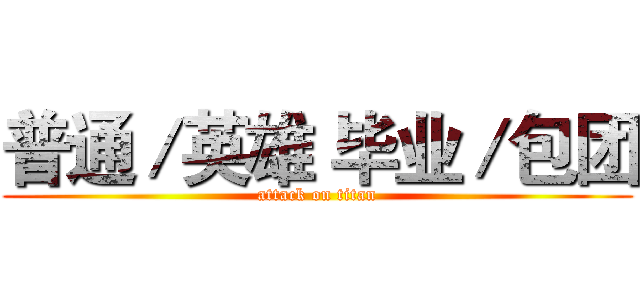普通／英雄 毕业／包团 (attack on titan)