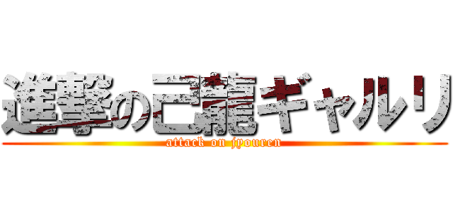 進撃の己龍ギャルリ (attack on jyouren)