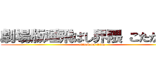 劇場版唾飛ばし界隈 こたが来る (attack on titan)