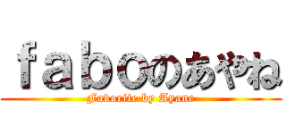 ｆａｂｏのあやね (Favorite by Ayane)