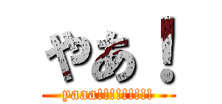 やあ！ (yaaa!!!!!!!!!)