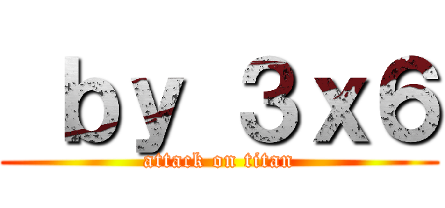  ｂｙ ３ｘ６ (attack on titan)