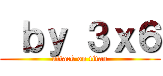  ｂｙ ３ｘ６ (attack on titan)