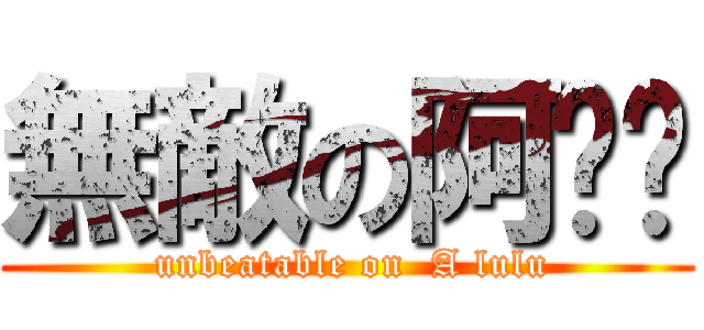 無敵の阿嚕嚕 ( unbeatable on  A lulu)