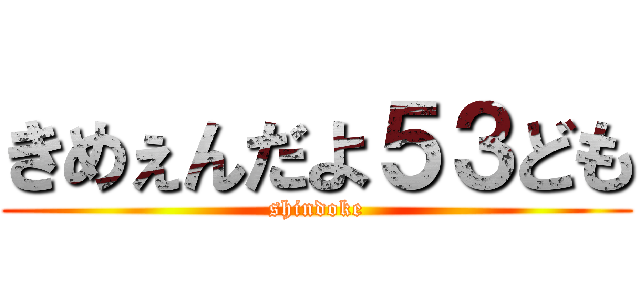 きめぇんだよ５３ども (shindoke)