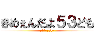 きめぇんだよ５３ども (shindoke)