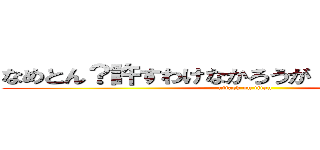 なめとん？許すわけなかろうが！調子のんなよ！ (attack on titan)