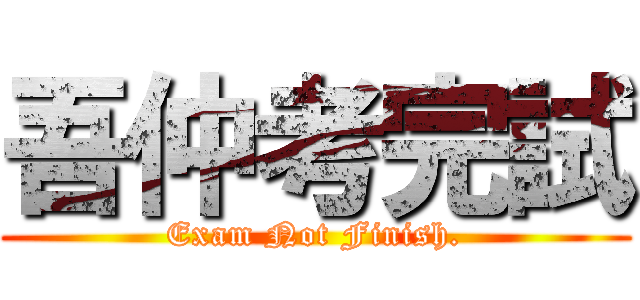 吾仲考完試 (Exam Not Finish.)