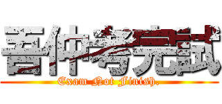 吾仲考完試 (Exam Not Finish.)