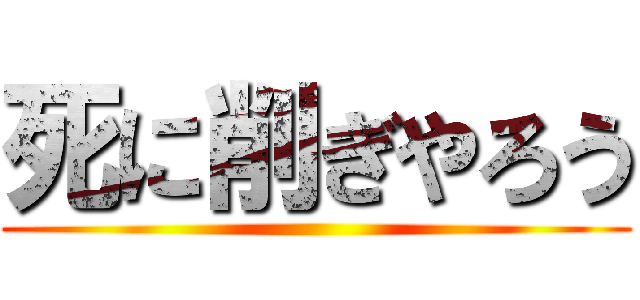死に削ぎやろう ()